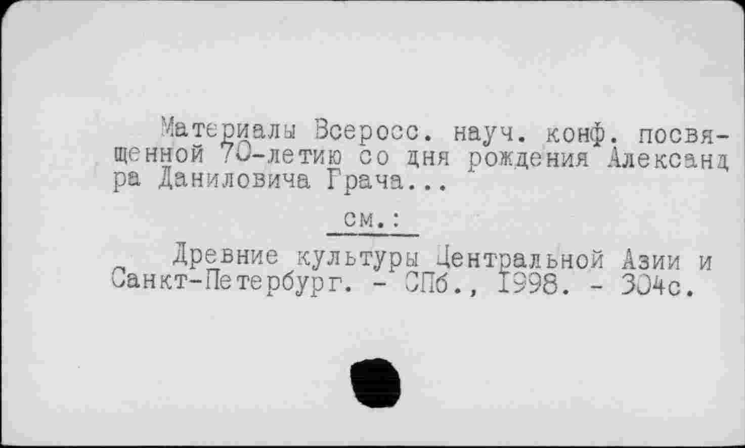 ﻿Материалы Всероос. науч. конф, посвященной 70-летию со дня рождения Александ ра Даниловича Грача...
см. :
Древние культуры Центральной Азии и <>анкт-Пе тербур г. - ОПб., 1998. - 304с.